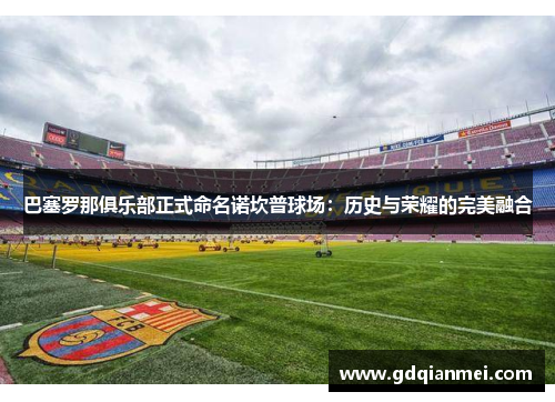 巴塞罗那俱乐部正式命名诺坎普球场：历史与荣耀的完美融合