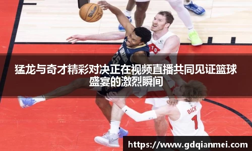 猛龙与奇才精彩对决正在视频直播共同见证篮球盛宴的激烈瞬间