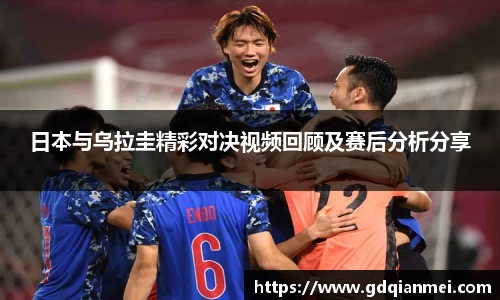 日本与乌拉圭精彩对决视频回顾及赛后分析分享